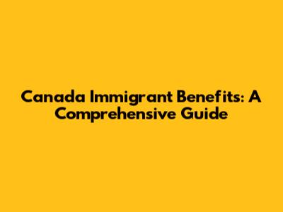 Canada Immigrant Benefits: A Comprehensive Guide