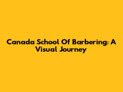 Canada School Of Barbering: A Visual Journey