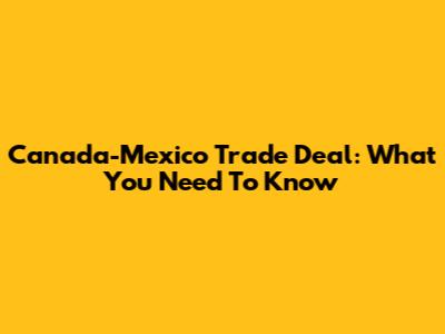 Canada-Mexico Trade Deal: What You Need To Know