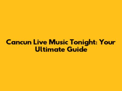 Cancun Live Music Tonight: Your Ultimate Guide