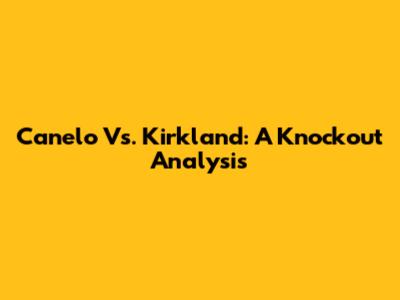 Canelo Vs. Kirkland: A Knockout Analysis