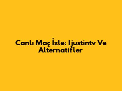 Canlı Maç İzle: Ijustintv Ve Alternatifler