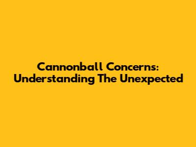 Cannonball Concerns: Understanding The Unexpected