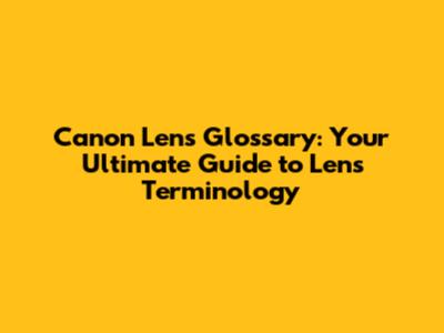 Canon Lens Glossary: Your Ultimate Guide to Lens Terminology