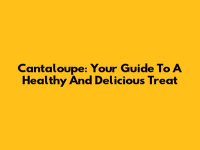 Cantaloupe: Your Guide To A Healthy And Delicious Treat