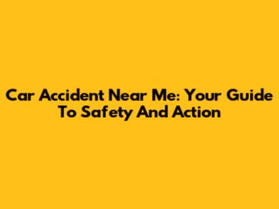 Car Accident Near Me: Your Guide To Safety And Action