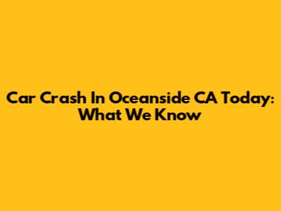 Car Crash In Oceanside CA Today: What We Know