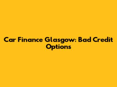 Car Finance Glasgow: Bad Credit Options