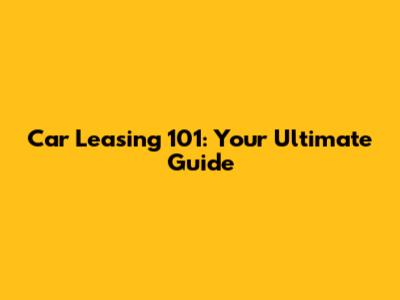 Car Leasing 101: Your Ultimate Guide