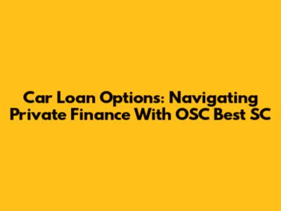Car Loan Options: Navigating Private Finance With OSC Best SC