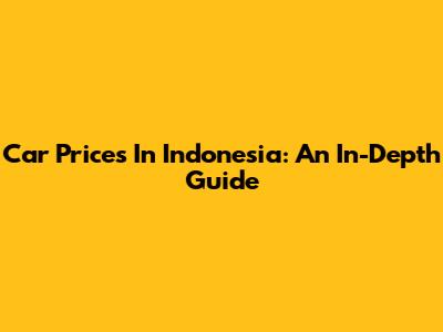 Car Prices In Indonesia: An In-Depth Guide
