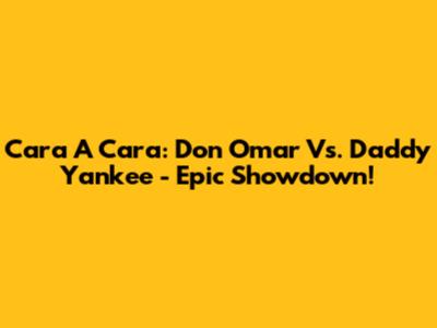 Cara A Cara: Don Omar Vs. Daddy Yankee - Epic Showdown!