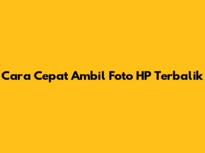 Cara Cepat Ambil Foto HP Terbalik
