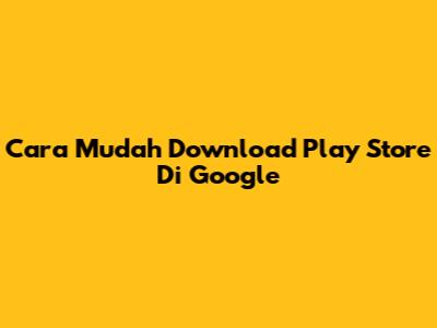 Cara Mudah Download Play Store Di Google