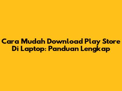 Cara Mudah Download Play Store Di Laptop: Panduan Lengkap