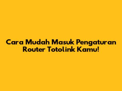 Cara Mudah Masuk Pengaturan Router Totolink Kamu!