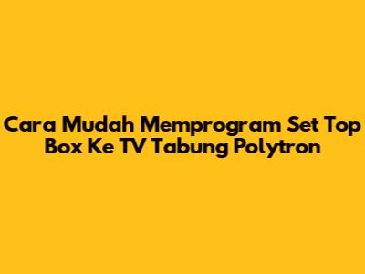 Cara Mudah Memprogram Set Top Box Ke TV Tabung Polytron