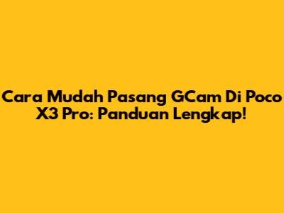 Cara Mudah Pasang GCam Di Poco X3 Pro: Panduan Lengkap!