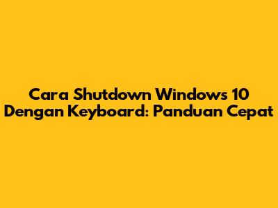 Cara Shutdown Windows 10 Dengan Keyboard: Panduan Cepat
