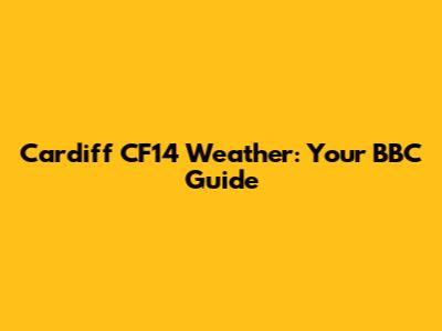 Cardiff CF14 Weather: Your BBC Guide
