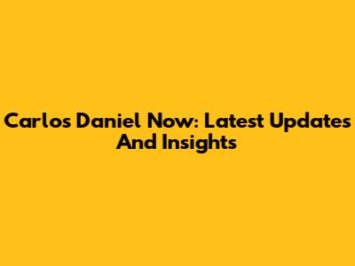 Carlos Daniel Now: Latest Updates And Insights
