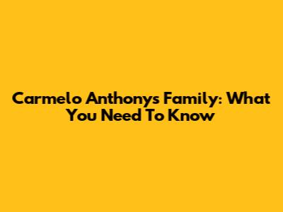 Carmelo Anthony's Family: What You Need To Know