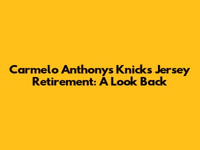 Carmelo Anthony's Knicks Jersey Retirement: A Look Back