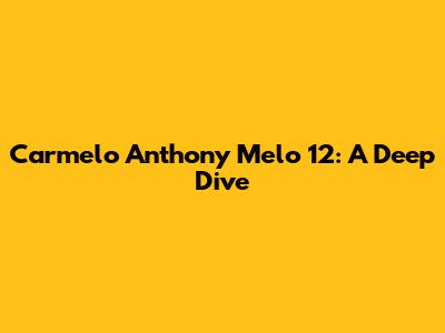 Carmelo Anthony Melo 12: A Deep Dive