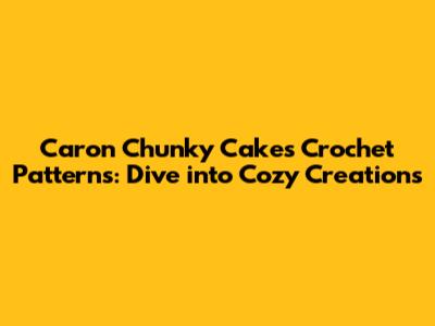 Caron Chunky Cakes Crochet Patterns: Dive into Cozy Creations