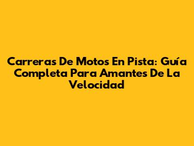 Carreras De Motos En Pista: Guía Completa Para Amantes De La Velocidad
