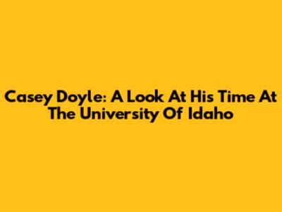 Casey Doyle: A Look At His Time At The University Of Idaho
