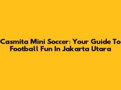 Casmita Mini Soccer: Your Guide To Football Fun In Jakarta Utara