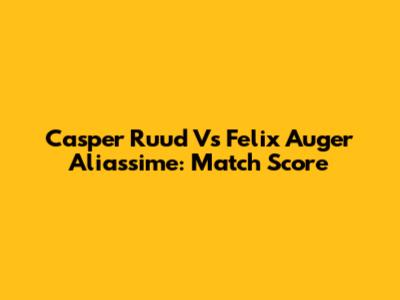 Casper Ruud Vs Felix Auger Aliassime: Match Score