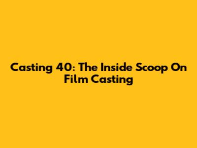 Casting '40': The Inside Scoop On Film Casting