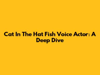 Cat In The Hat Fish Voice Actor: A Deep Dive