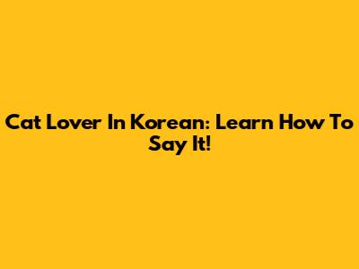 Cat Lover In Korean: Learn How To Say It!