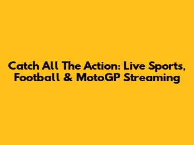 Catch All The Action: Live Sports, Football & MotoGP Streaming