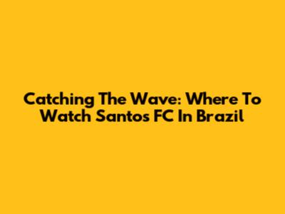 Catching The Wave: Where To Watch Santos FC In Brazil