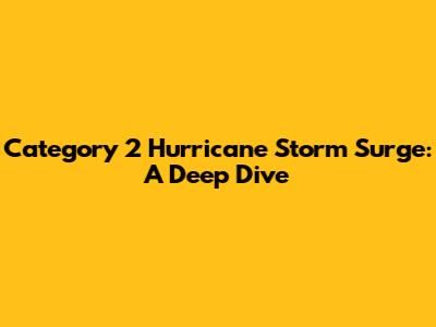 Category 2 Hurricane Storm Surge: A Deep Dive