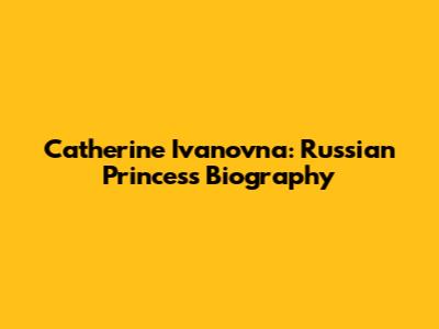 Catherine Ivanovna: Russian Princess Biography