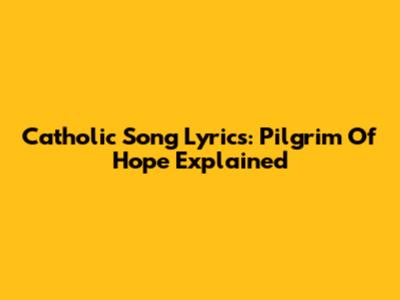 Catholic Song Lyrics: Pilgrim Of Hope Explained