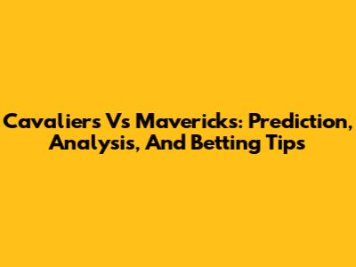 Cavaliers Vs Mavericks: Prediction, Analysis, And Betting Tips