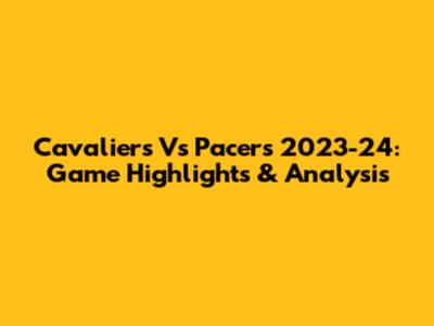 Cavaliers Vs Pacers 2023-24: Game Highlights & Analysis