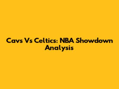 Cavs Vs Celtics: NBA Showdown Analysis