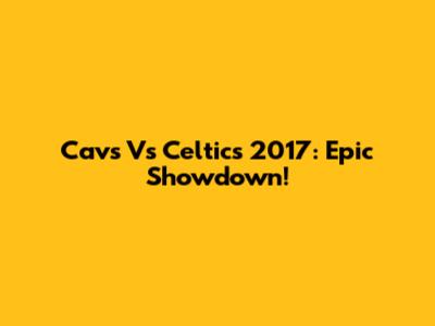 Cavs Vs Celtics 2017: Epic Showdown!
