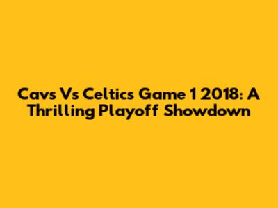 Cavs Vs Celtics Game 1 2018: A Thrilling Playoff Showdown