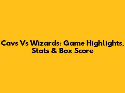 Cavs Vs Wizards: Game Highlights, Stats & Box Score