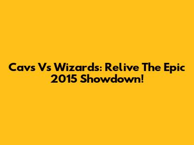 Cavs Vs Wizards: Relive The Epic 2015 Showdown!