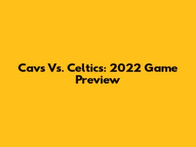Cavs Vs. Celtics: 2022 Game Preview