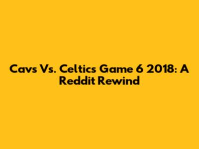 Cavs Vs. Celtics Game 6 2018: A Reddit Rewind